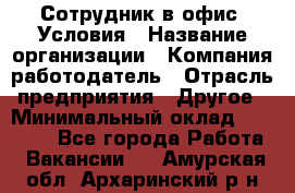 Сотрудник в офис. Условия › Название организации ­ Компания-работодатель › Отрасль предприятия ­ Другое › Минимальный оклад ­ 25 000 - Все города Работа » Вакансии   . Амурская обл.,Архаринский р-н